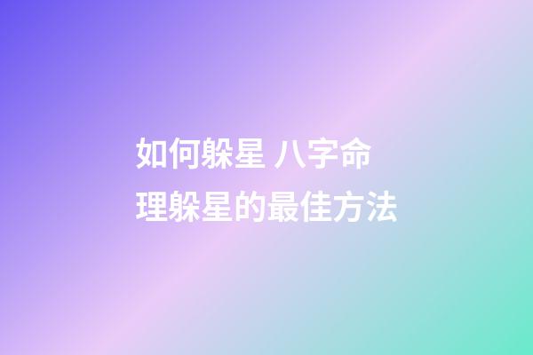 如何躲星 八字命理躲星的最佳方法